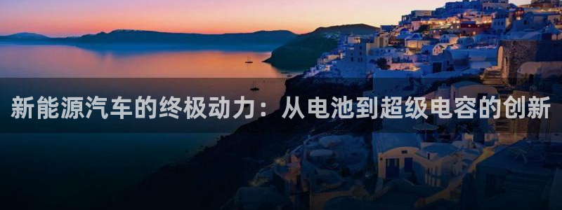 优发国际顶级：新能源汽车的终极动力：从电池到超级电容的创新