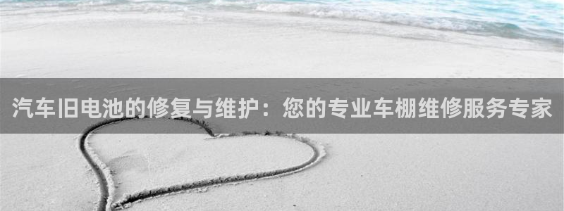 优发国际平台手机版下载：汽车旧电池的修复与维护：您的专业车棚维修服务专家