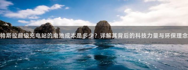 优发国际手机登录下载安装苹果：特斯拉超级充电站的电池成本是多少？详解其背后的科技力量与环保理念