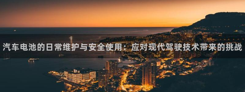 优发国际官网下载安装app：汽车电池的日常维护与安全使用：应对现代驾驶技术带来的挑战