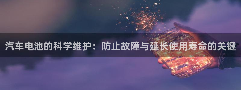 优发国际官网下载手机版：汽车电池的科学维护：防止故障与延长使用寿命的关键