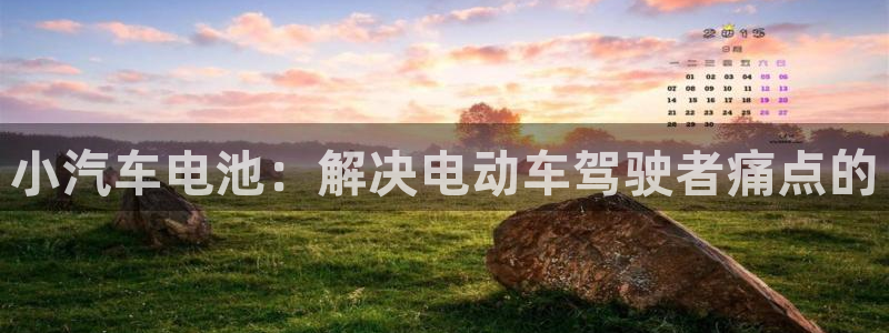 优发国际软件下载官网：小汽车电池：解决电动车驾驶者痛点的