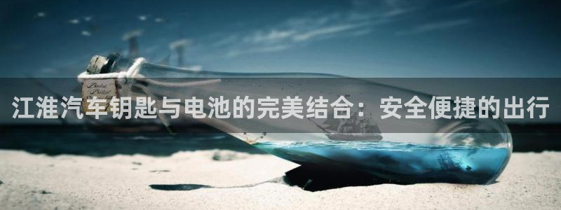 优发国际是合法的吗安全吗：江淮汽车钥匙与电池的完美结合：安全便捷的出行