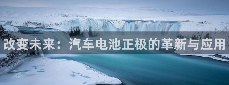 优发国际手机安装登录：改变未来：汽车电池正极的革新与应用