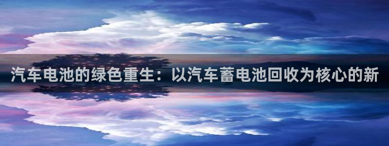 优发国际这个平台怎么样可靠吗：汽车电池的绿色重生：以汽车蓄电池回收为核心的新