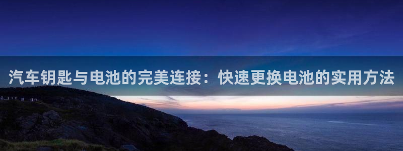 优发国际平台app下载安装：汽车钥匙与电池的完美连接：快速更换电池的实用方法