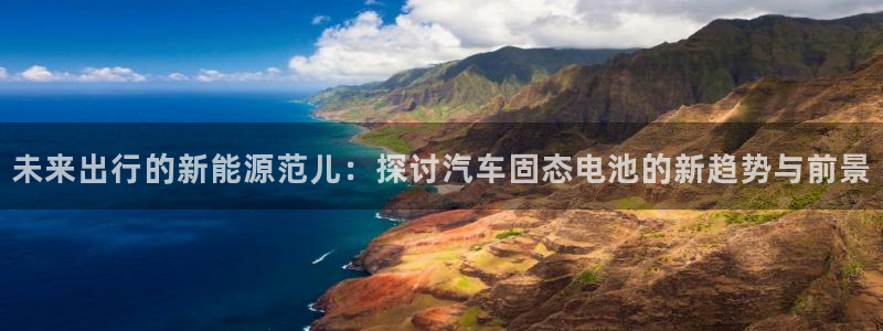 优发国际游戏17：未来出行的新能源范儿：探讨汽车固态电池的新趋势与前景