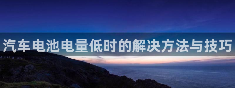 优发国际官网,首页网址：汽车电池电量低时的解决方法与技巧